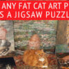 ANY Fat Cat Art piece can become a jigsaw puzzle of 500 or 1000 pieces.